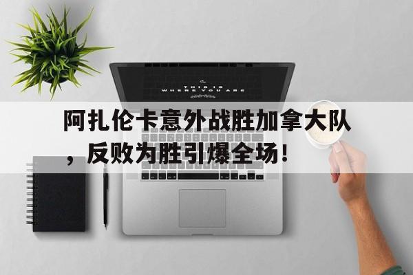 阿扎伦卡意外战胜加拿大队，反败为胜引爆全场！的简单介绍体育娱乐